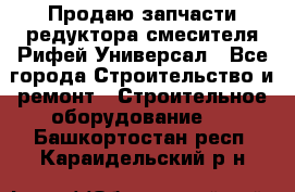 Продаю запчасти редуктора смесителя Рифей Универсал - Все города Строительство и ремонт » Строительное оборудование   . Башкортостан респ.,Караидельский р-н